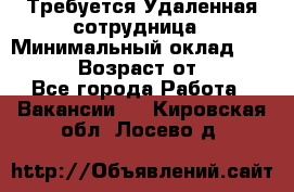 Требуется Удаленная сотрудница › Минимальный оклад ­ 97 000 › Возраст от ­ 18 - Все города Работа » Вакансии   . Кировская обл.,Лосево д.